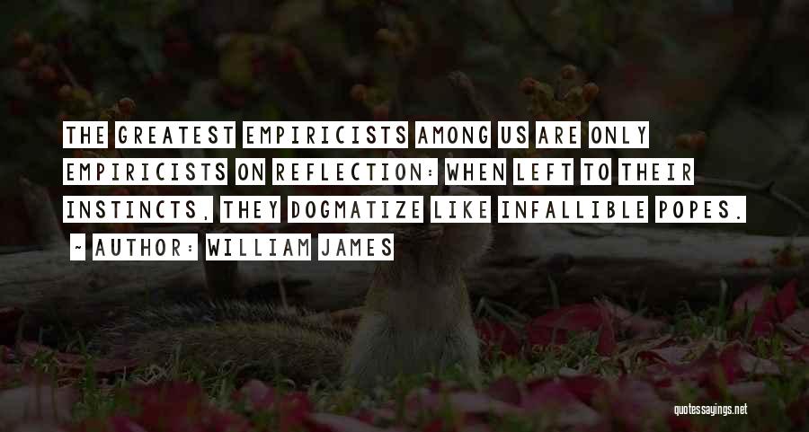 William James Quotes: The Greatest Empiricists Among Us Are Only Empiricists On Reflection: When Left To Their Instincts, They Dogmatize Like Infallible Popes.