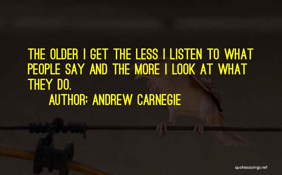 Andrew Carnegie Quotes: The Older I Get The Less I Listen To What People Say And The More I Look At What They