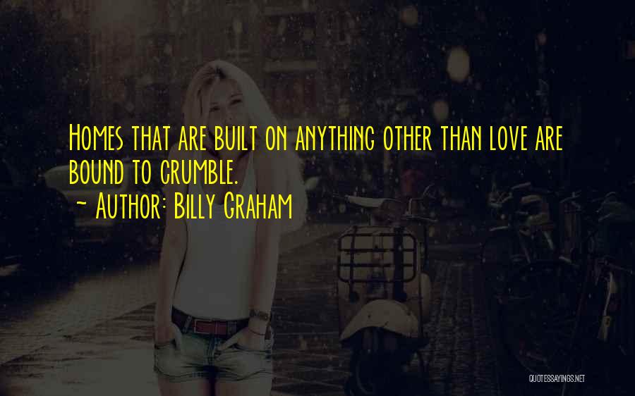 Billy Graham Quotes: Homes That Are Built On Anything Other Than Love Are Bound To Crumble.