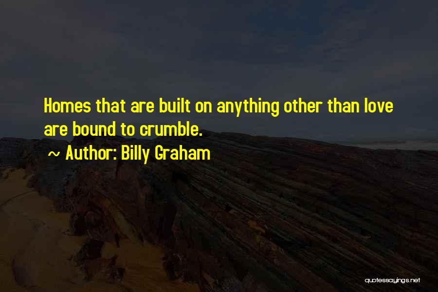 Billy Graham Quotes: Homes That Are Built On Anything Other Than Love Are Bound To Crumble.