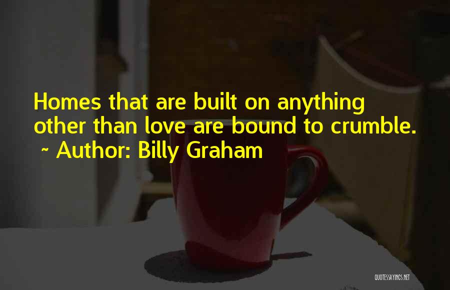 Billy Graham Quotes: Homes That Are Built On Anything Other Than Love Are Bound To Crumble.