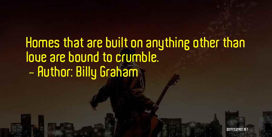Billy Graham Quotes: Homes That Are Built On Anything Other Than Love Are Bound To Crumble.