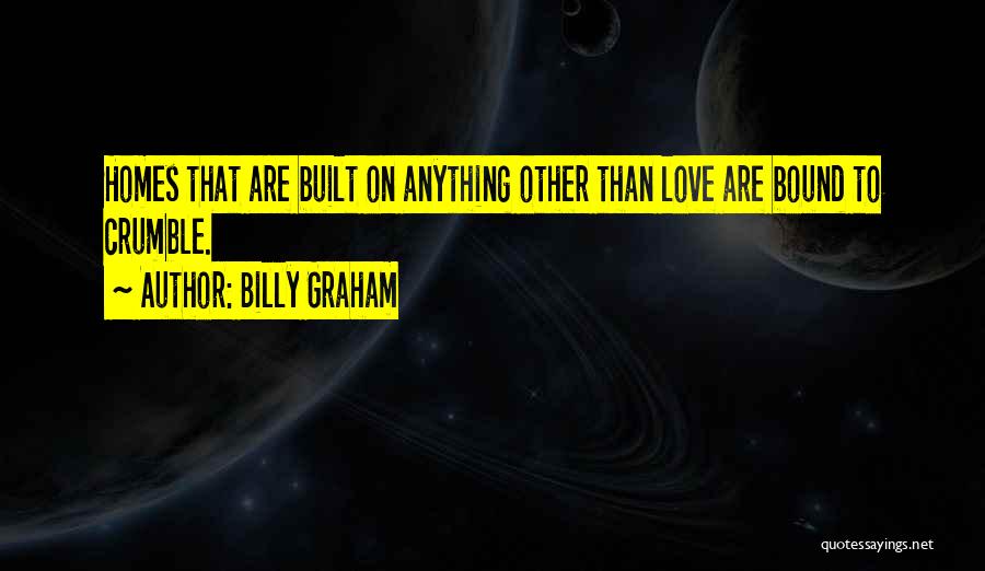 Billy Graham Quotes: Homes That Are Built On Anything Other Than Love Are Bound To Crumble.