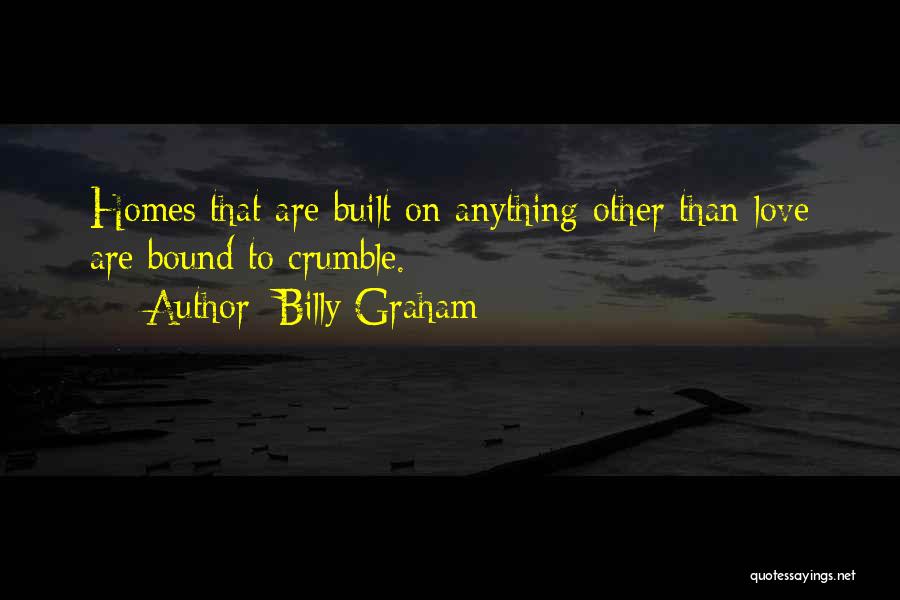 Billy Graham Quotes: Homes That Are Built On Anything Other Than Love Are Bound To Crumble.