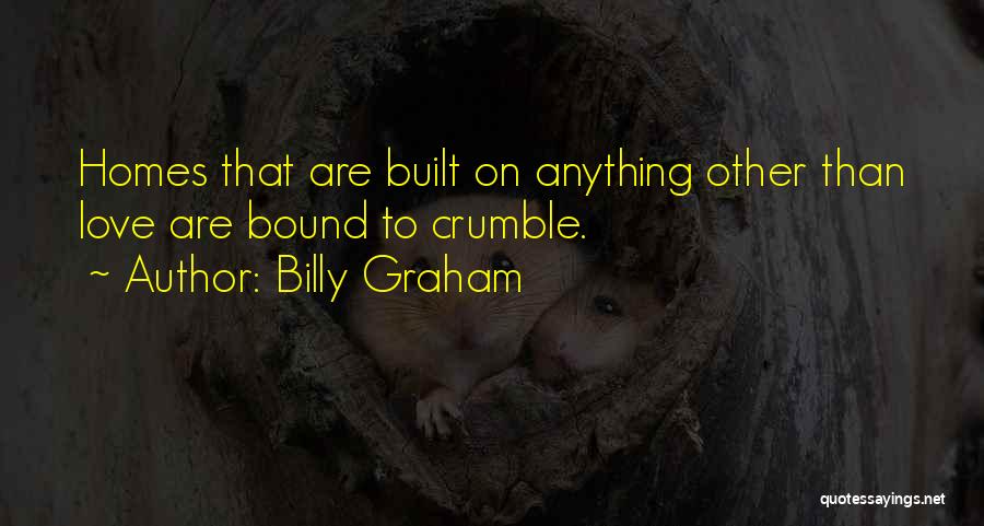 Billy Graham Quotes: Homes That Are Built On Anything Other Than Love Are Bound To Crumble.