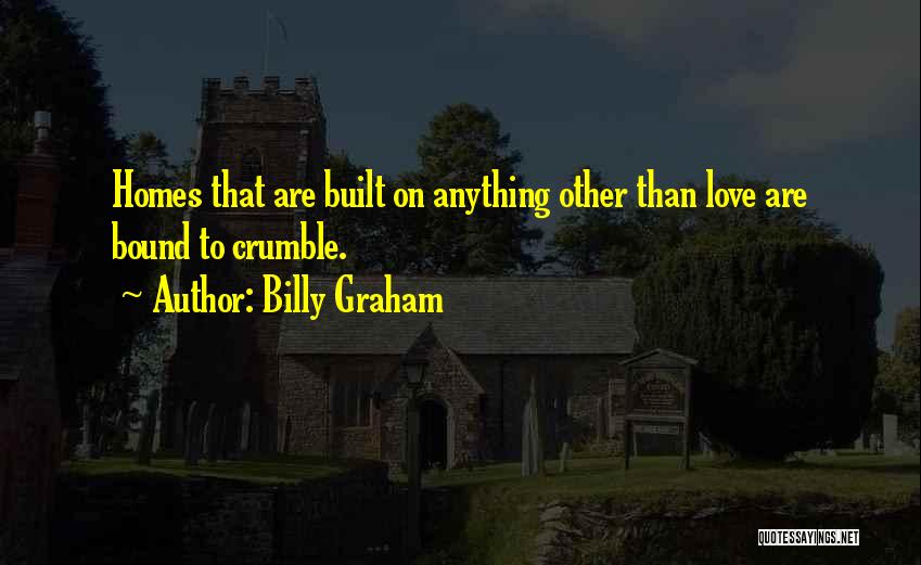 Billy Graham Quotes: Homes That Are Built On Anything Other Than Love Are Bound To Crumble.