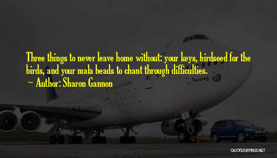 Sharon Gannon Quotes: Three Things To Never Leave Home Without: Your Keys, Birdseed For The Birds, And Your Mala Beads To Chant Through