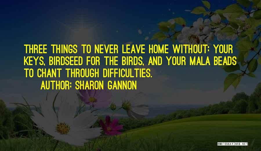 Sharon Gannon Quotes: Three Things To Never Leave Home Without: Your Keys, Birdseed For The Birds, And Your Mala Beads To Chant Through