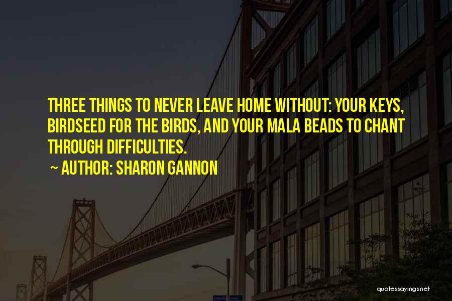 Sharon Gannon Quotes: Three Things To Never Leave Home Without: Your Keys, Birdseed For The Birds, And Your Mala Beads To Chant Through