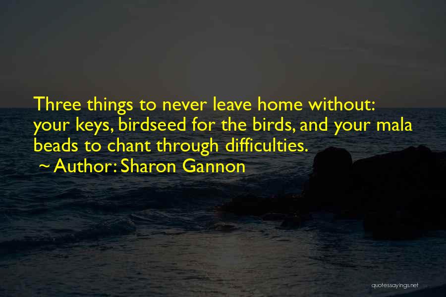 Sharon Gannon Quotes: Three Things To Never Leave Home Without: Your Keys, Birdseed For The Birds, And Your Mala Beads To Chant Through