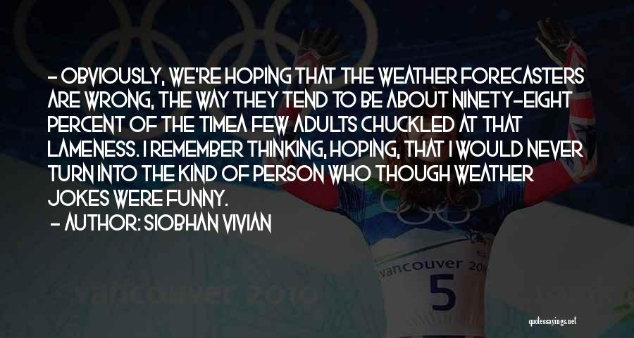 Siobhan Vivian Quotes: - Obviously, We're Hoping That The Weather Forecasters Are Wrong, The Way They Tend To Be About Ninety-eight Percent Of