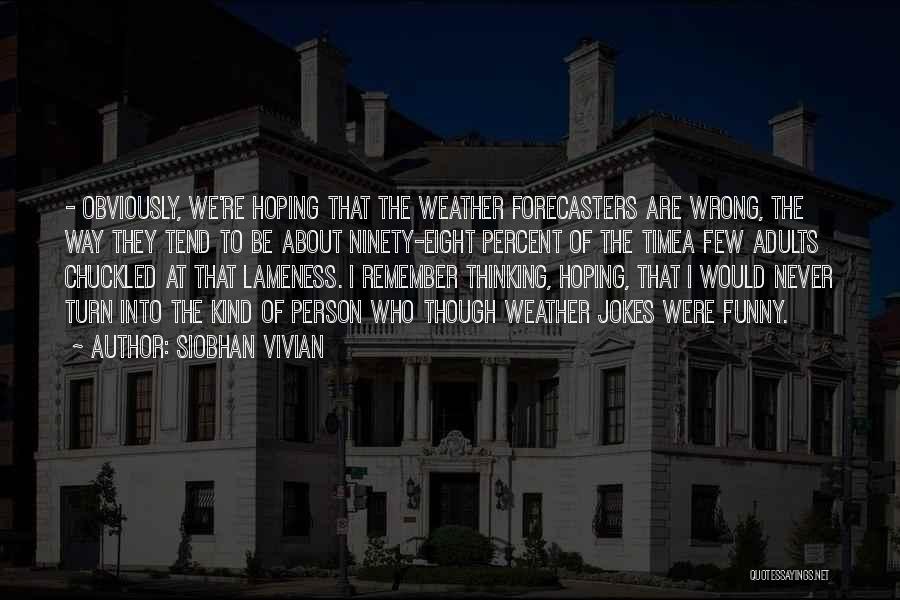 Siobhan Vivian Quotes: - Obviously, We're Hoping That The Weather Forecasters Are Wrong, The Way They Tend To Be About Ninety-eight Percent Of