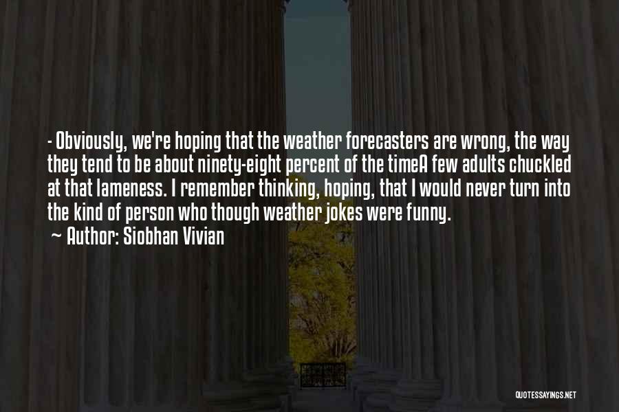 Siobhan Vivian Quotes: - Obviously, We're Hoping That The Weather Forecasters Are Wrong, The Way They Tend To Be About Ninety-eight Percent Of