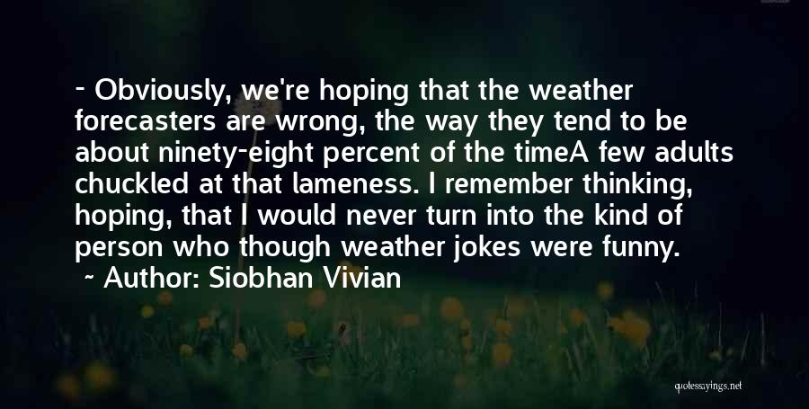 Siobhan Vivian Quotes: - Obviously, We're Hoping That The Weather Forecasters Are Wrong, The Way They Tend To Be About Ninety-eight Percent Of