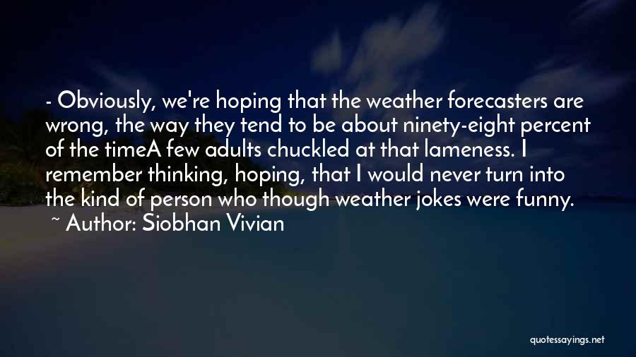 Siobhan Vivian Quotes: - Obviously, We're Hoping That The Weather Forecasters Are Wrong, The Way They Tend To Be About Ninety-eight Percent Of