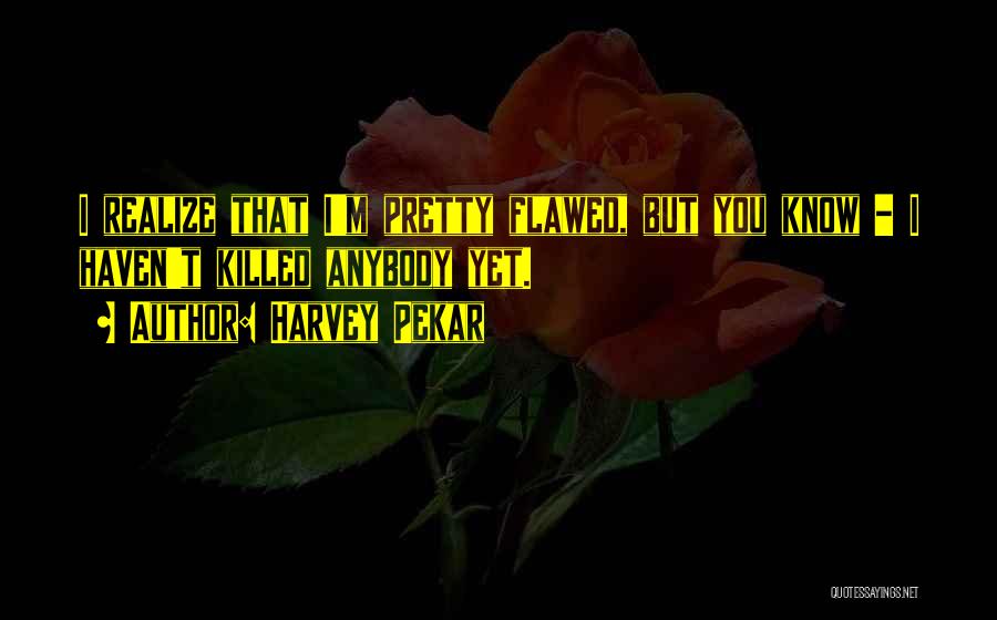 Harvey Pekar Quotes: I Realize That I'm Pretty Flawed, But You Know - I Haven't Killed Anybody Yet.