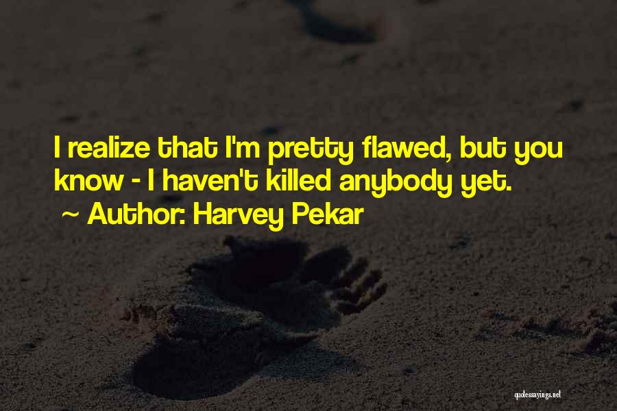 Harvey Pekar Quotes: I Realize That I'm Pretty Flawed, But You Know - I Haven't Killed Anybody Yet.