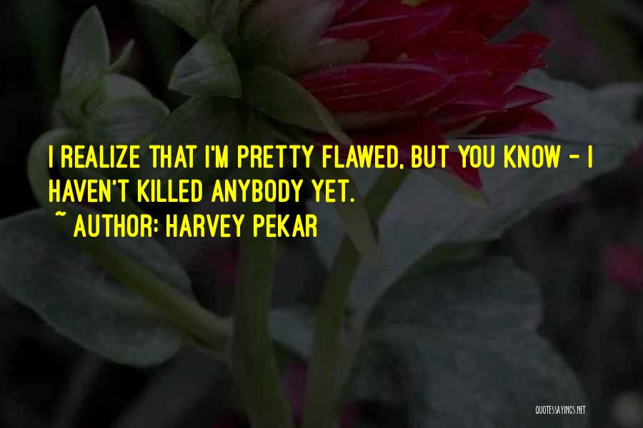 Harvey Pekar Quotes: I Realize That I'm Pretty Flawed, But You Know - I Haven't Killed Anybody Yet.