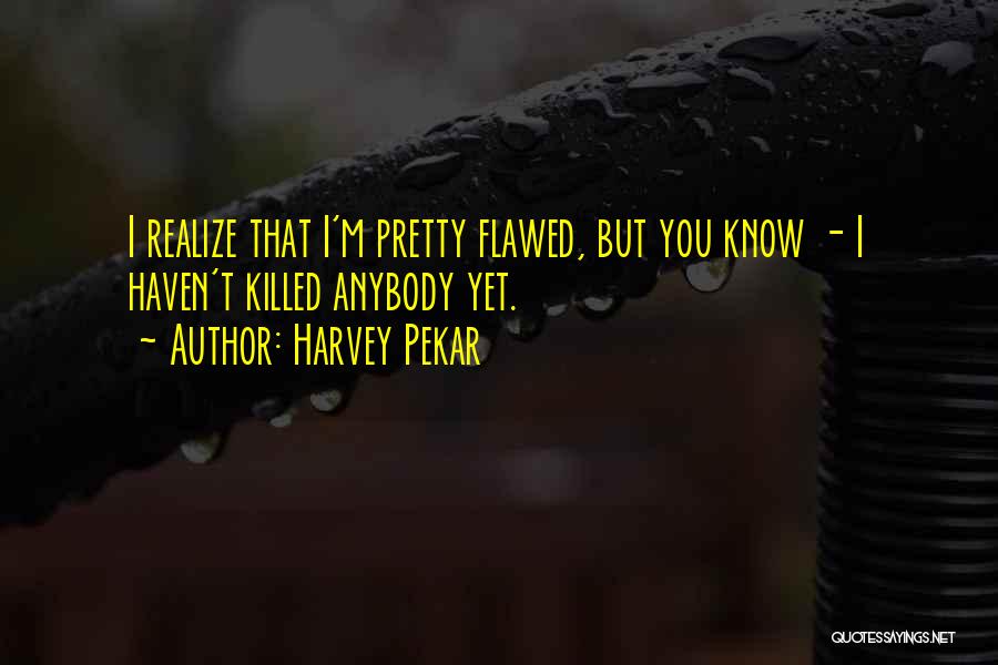 Harvey Pekar Quotes: I Realize That I'm Pretty Flawed, But You Know - I Haven't Killed Anybody Yet.