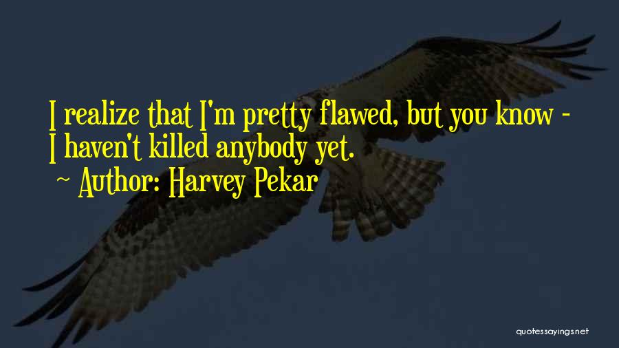 Harvey Pekar Quotes: I Realize That I'm Pretty Flawed, But You Know - I Haven't Killed Anybody Yet.