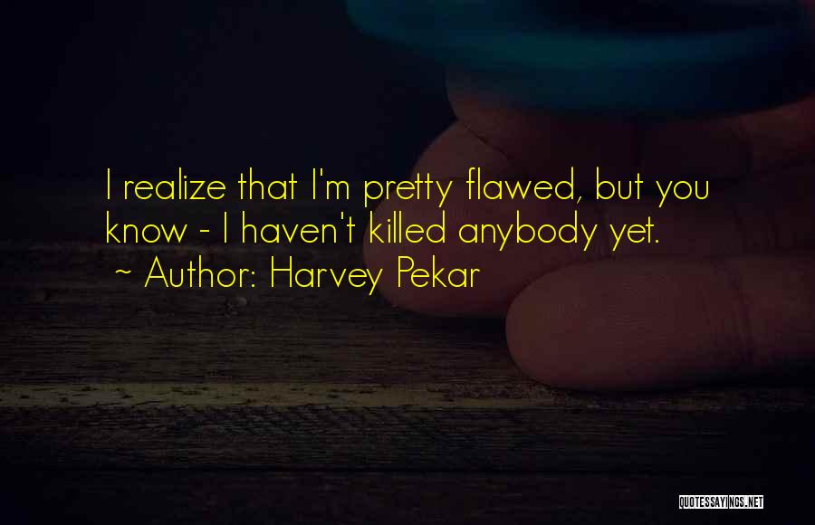 Harvey Pekar Quotes: I Realize That I'm Pretty Flawed, But You Know - I Haven't Killed Anybody Yet.