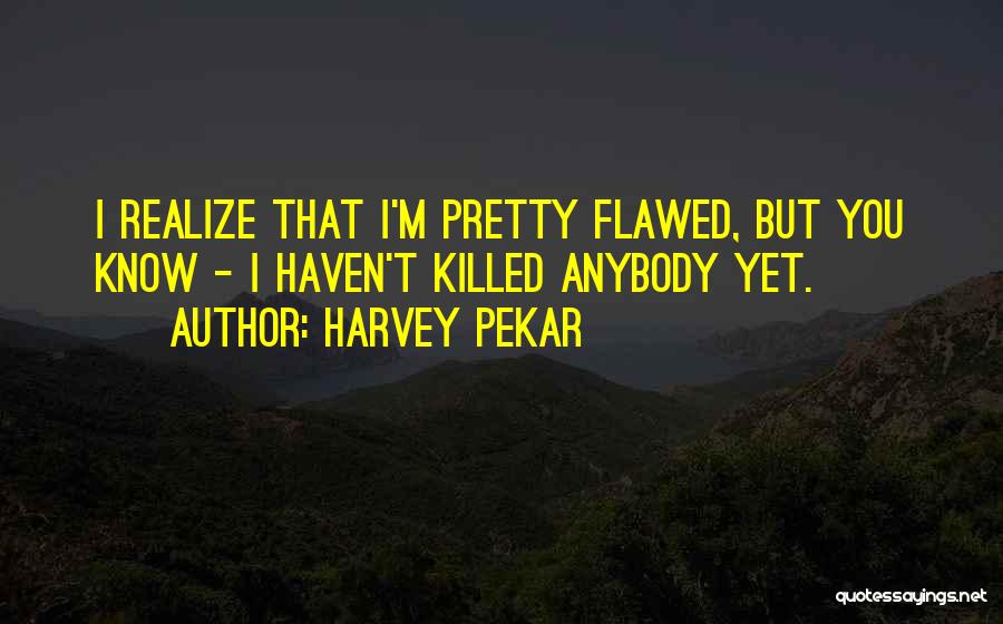Harvey Pekar Quotes: I Realize That I'm Pretty Flawed, But You Know - I Haven't Killed Anybody Yet.
