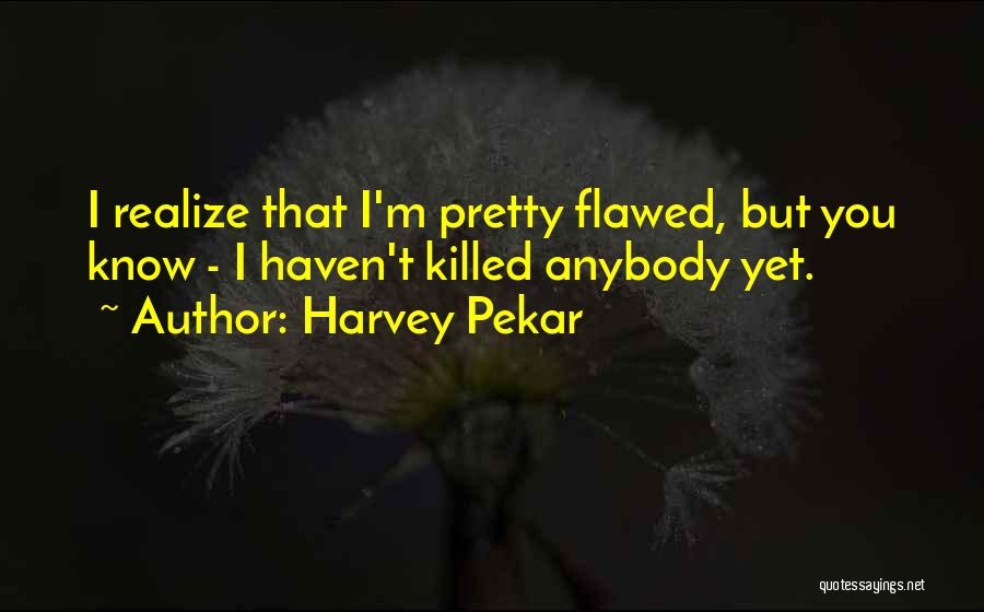 Harvey Pekar Quotes: I Realize That I'm Pretty Flawed, But You Know - I Haven't Killed Anybody Yet.