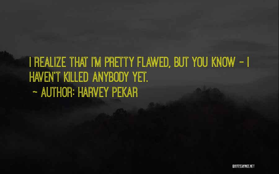Harvey Pekar Quotes: I Realize That I'm Pretty Flawed, But You Know - I Haven't Killed Anybody Yet.