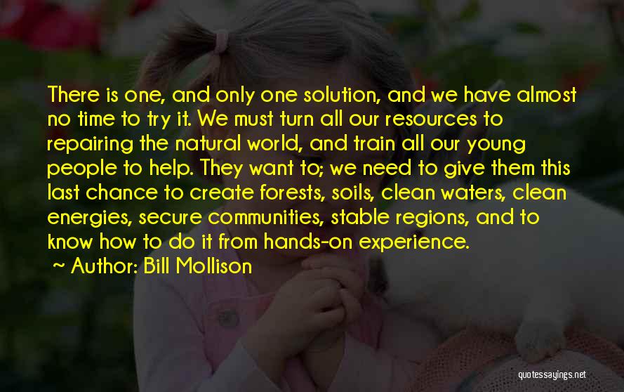 Bill Mollison Quotes: There Is One, And Only One Solution, And We Have Almost No Time To Try It. We Must Turn All