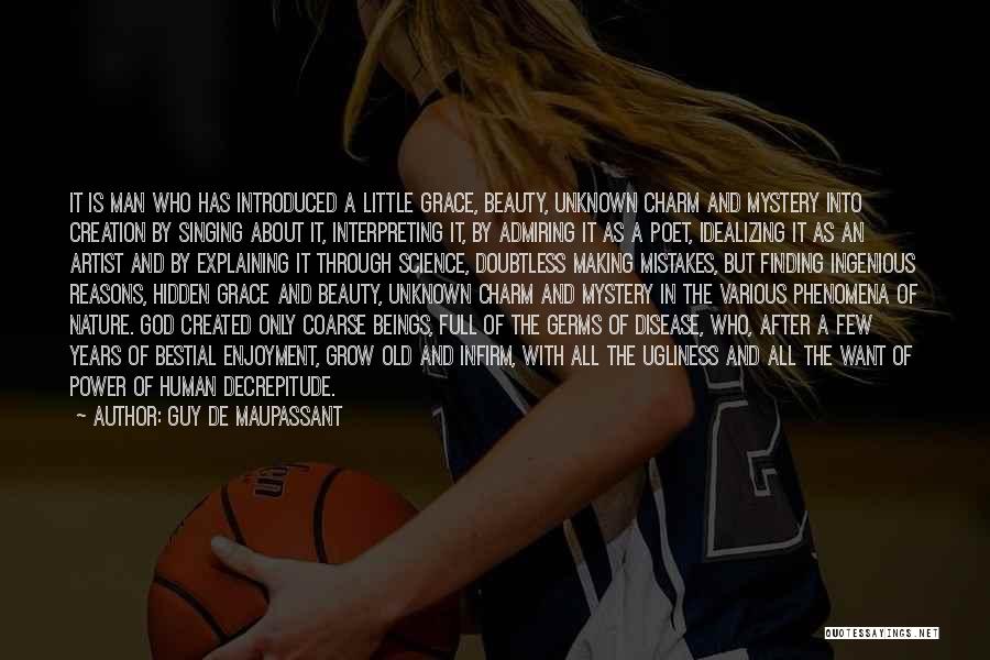 Guy De Maupassant Quotes: It Is Man Who Has Introduced A Little Grace, Beauty, Unknown Charm And Mystery Into Creation By Singing About It,