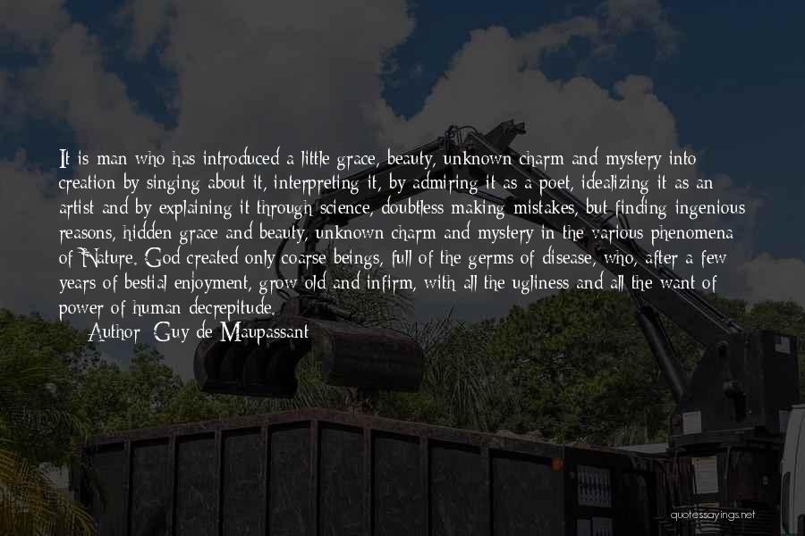 Guy De Maupassant Quotes: It Is Man Who Has Introduced A Little Grace, Beauty, Unknown Charm And Mystery Into Creation By Singing About It,