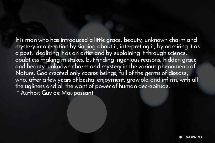 Guy De Maupassant Quotes: It Is Man Who Has Introduced A Little Grace, Beauty, Unknown Charm And Mystery Into Creation By Singing About It,