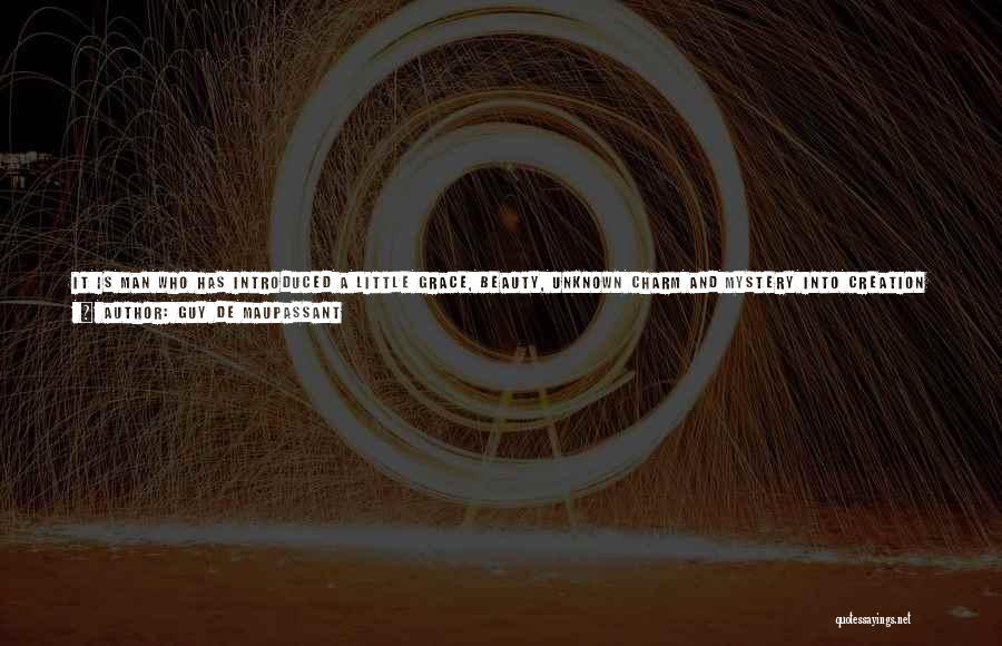 Guy De Maupassant Quotes: It Is Man Who Has Introduced A Little Grace, Beauty, Unknown Charm And Mystery Into Creation By Singing About It,