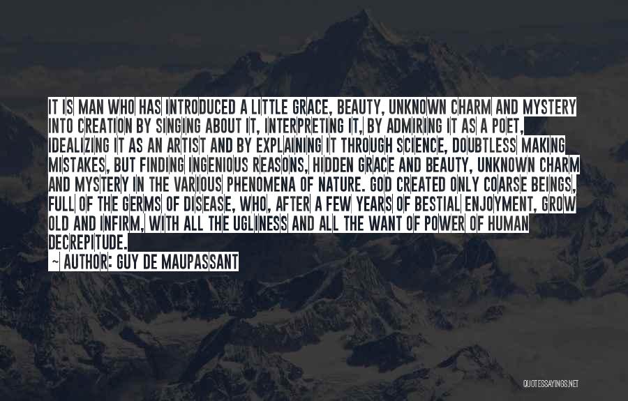 Guy De Maupassant Quotes: It Is Man Who Has Introduced A Little Grace, Beauty, Unknown Charm And Mystery Into Creation By Singing About It,