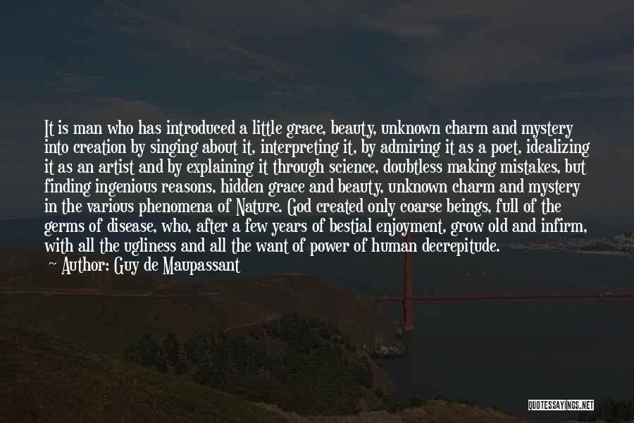 Guy De Maupassant Quotes: It Is Man Who Has Introduced A Little Grace, Beauty, Unknown Charm And Mystery Into Creation By Singing About It,