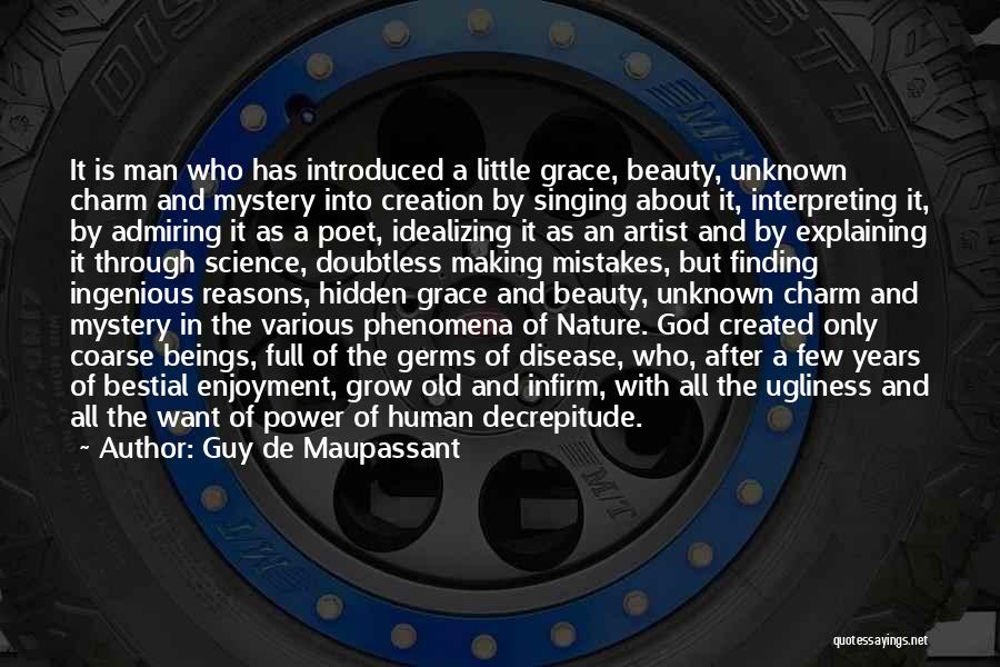 Guy De Maupassant Quotes: It Is Man Who Has Introduced A Little Grace, Beauty, Unknown Charm And Mystery Into Creation By Singing About It,