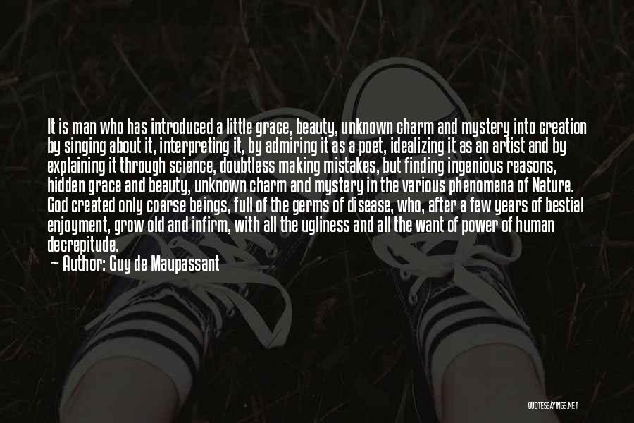 Guy De Maupassant Quotes: It Is Man Who Has Introduced A Little Grace, Beauty, Unknown Charm And Mystery Into Creation By Singing About It,