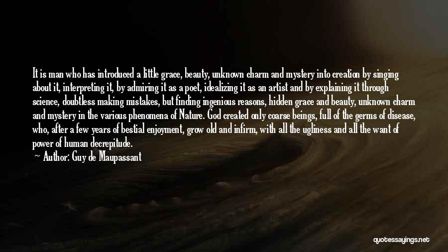 Guy De Maupassant Quotes: It Is Man Who Has Introduced A Little Grace, Beauty, Unknown Charm And Mystery Into Creation By Singing About It,