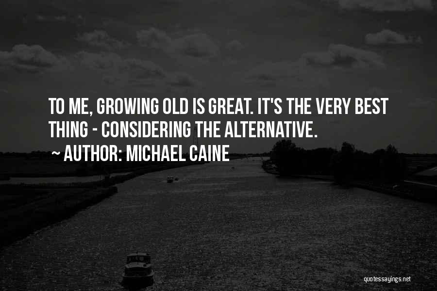 Michael Caine Quotes: To Me, Growing Old Is Great. It's The Very Best Thing - Considering The Alternative.