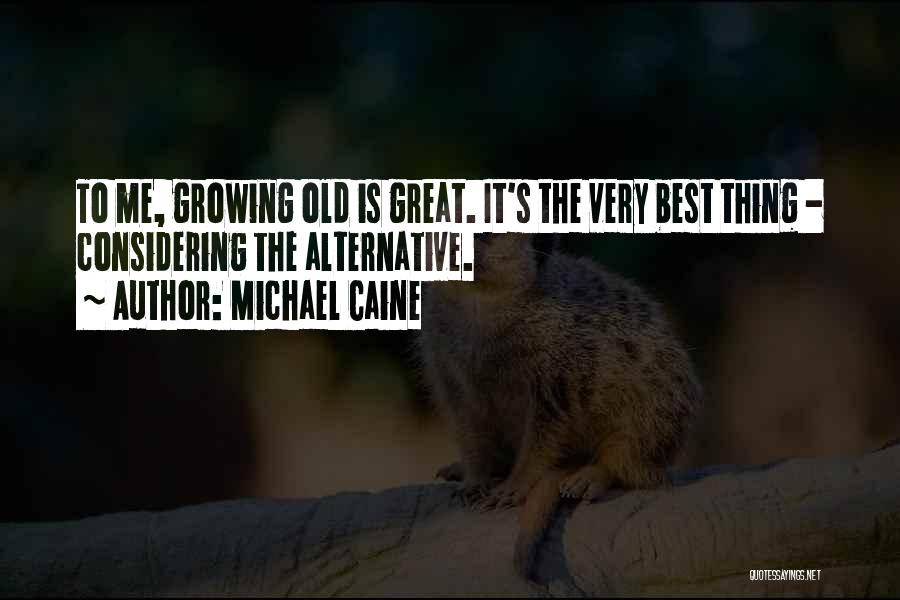 Michael Caine Quotes: To Me, Growing Old Is Great. It's The Very Best Thing - Considering The Alternative.