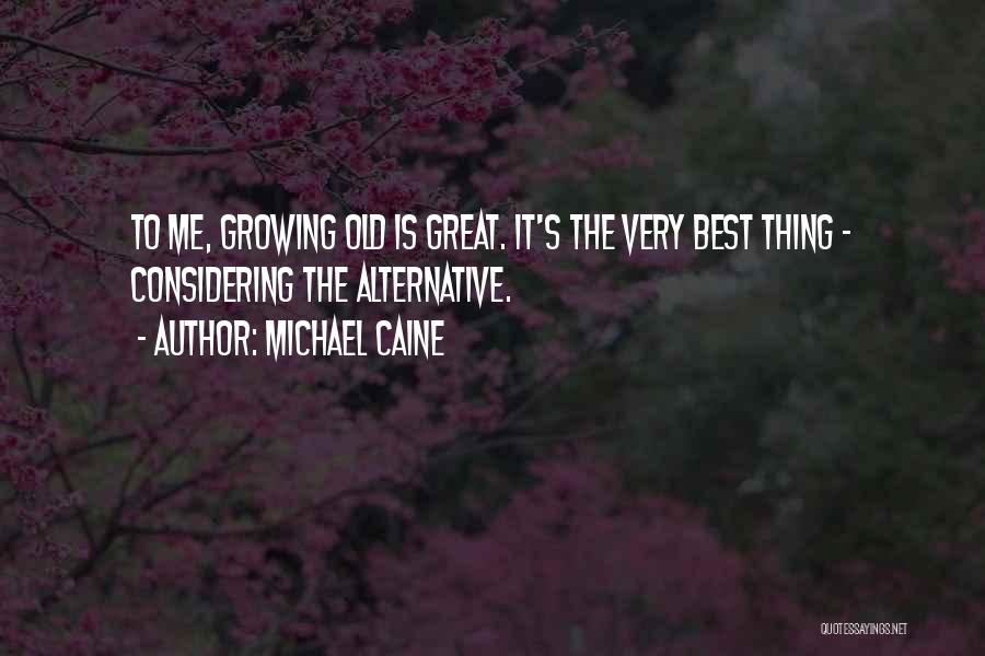 Michael Caine Quotes: To Me, Growing Old Is Great. It's The Very Best Thing - Considering The Alternative.