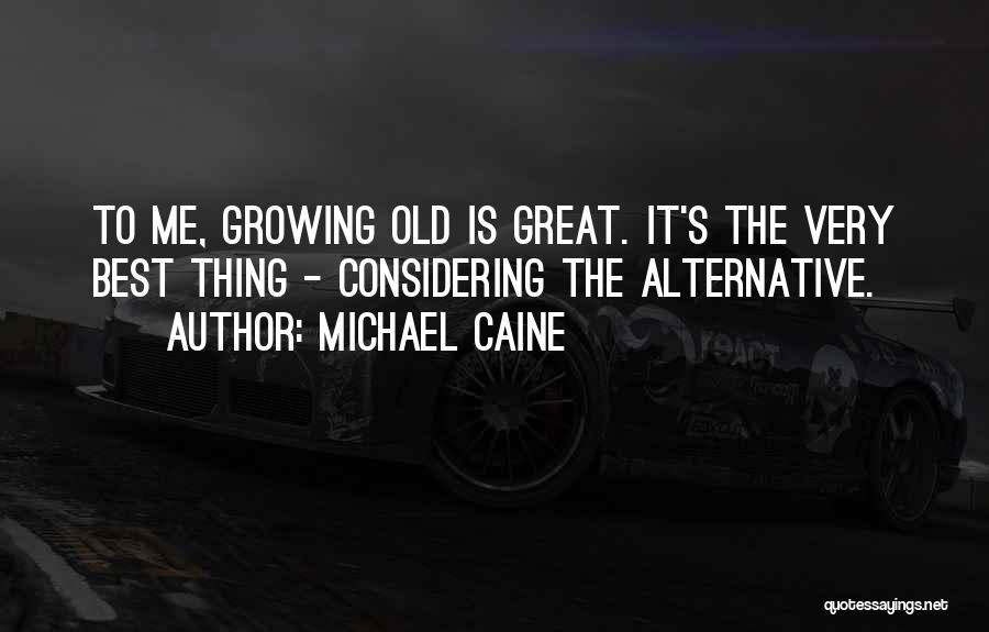 Michael Caine Quotes: To Me, Growing Old Is Great. It's The Very Best Thing - Considering The Alternative.