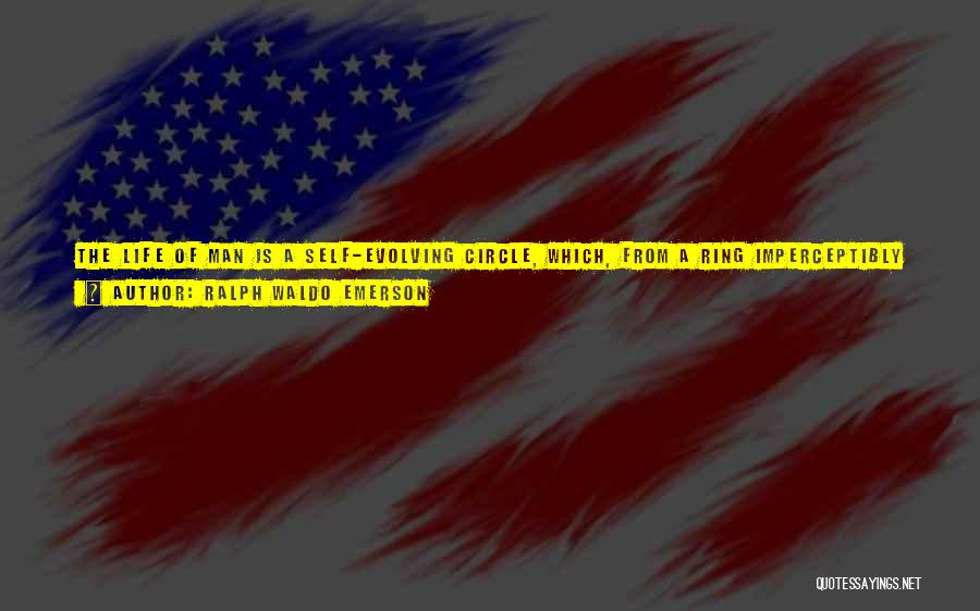 Ralph Waldo Emerson Quotes: The Life Of Man Is A Self-evolving Circle, Which, From A Ring Imperceptibly Small, Rushes On All Sides Outwards To