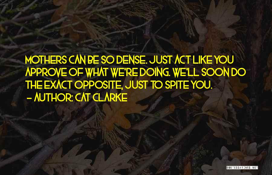 Cat Clarke Quotes: Mothers Can Be So Dense. Just Act Like You Approve Of What We're Doing. We'll Soon Do The Exact Opposite,