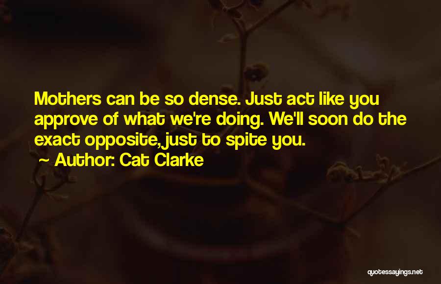 Cat Clarke Quotes: Mothers Can Be So Dense. Just Act Like You Approve Of What We're Doing. We'll Soon Do The Exact Opposite,
