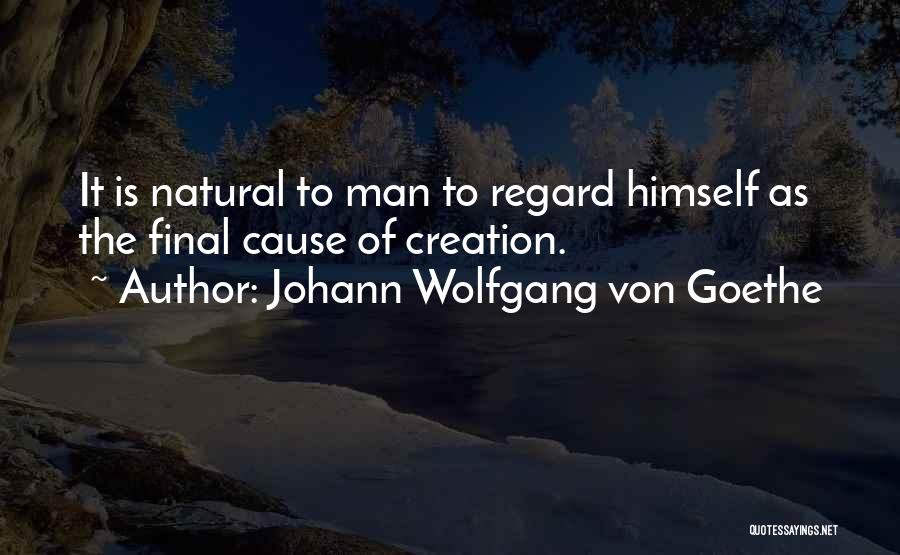 Johann Wolfgang Von Goethe Quotes: It Is Natural To Man To Regard Himself As The Final Cause Of Creation.