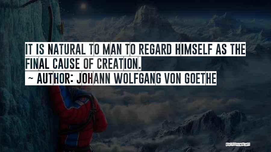 Johann Wolfgang Von Goethe Quotes: It Is Natural To Man To Regard Himself As The Final Cause Of Creation.