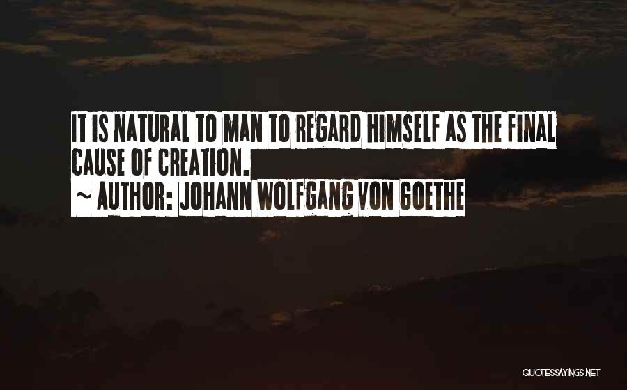 Johann Wolfgang Von Goethe Quotes: It Is Natural To Man To Regard Himself As The Final Cause Of Creation.
