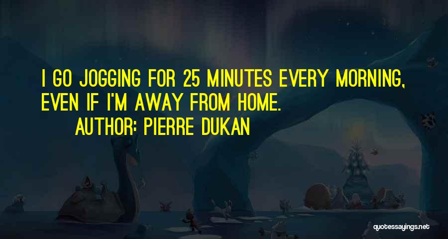 Pierre Dukan Quotes: I Go Jogging For 25 Minutes Every Morning, Even If I'm Away From Home.