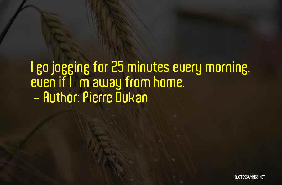 Pierre Dukan Quotes: I Go Jogging For 25 Minutes Every Morning, Even If I'm Away From Home.